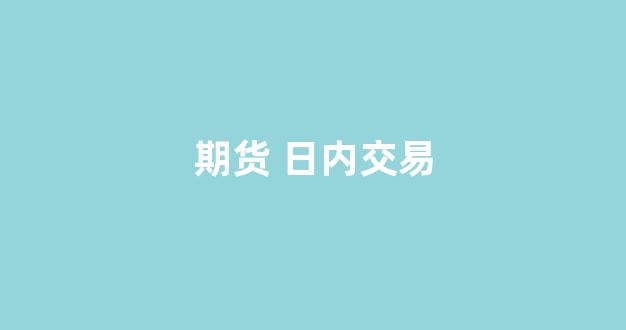 期货 日内交易(期货日内交易高手)_https://www.wanyuyiyao.com_科创板_第1张